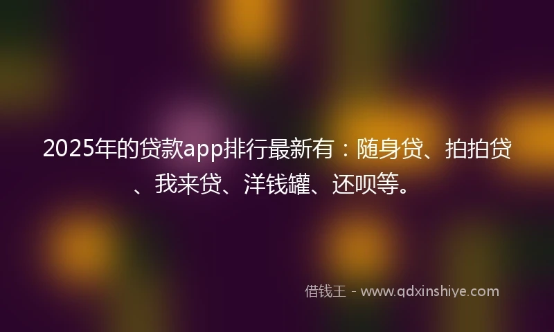 2025年的贷款app排行最新有：随身贷、拍拍贷、我来贷、洋钱罐、还呗等。