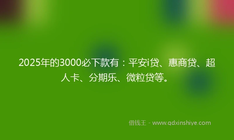 2025年的3000必下款有：平安i贷、惠商贷、超人卡、分期乐、微粒贷等。