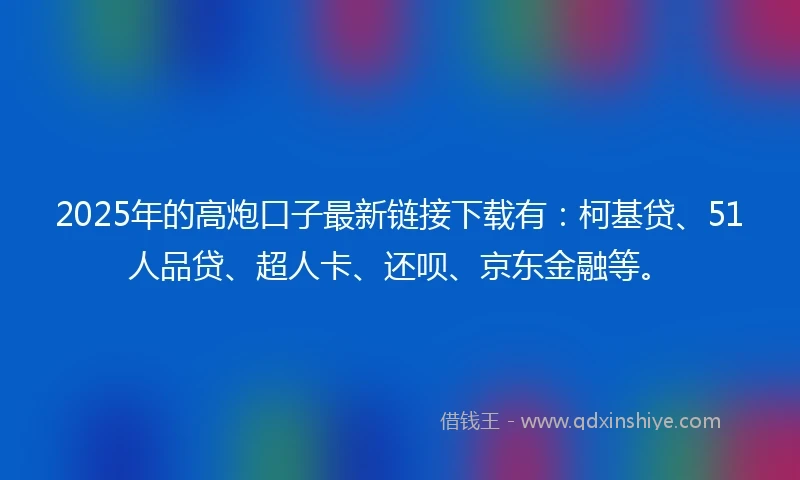 2025年的高炮口子最新链接下载有：柯基贷、51人品贷、超人卡、还呗、京东金融等。
