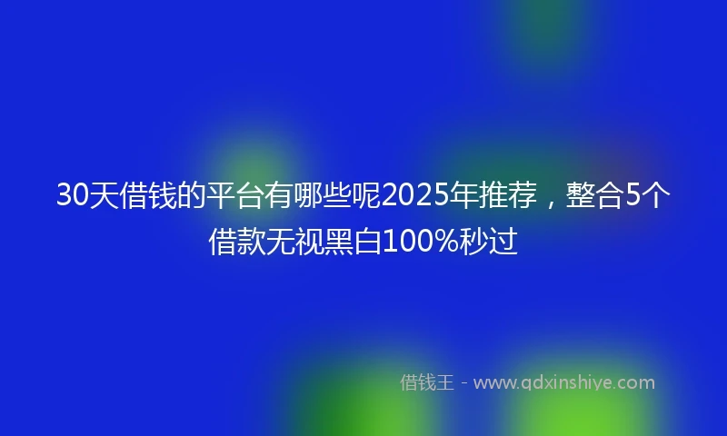 30天借钱的平台有哪些呢2025年推荐，整合5个借款无视黑白100%秒过