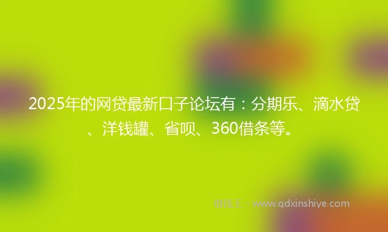 2025年的网贷最新口子论坛有：分期乐、滴水贷、洋钱罐、省呗、360借条等。