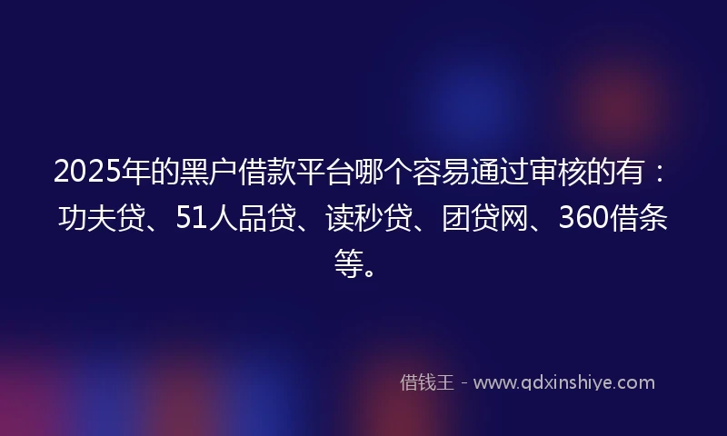 2025年的黑户借款平台哪个容易通过审核的有：功夫贷、51人品贷、读秒贷、团贷网、360借条等。