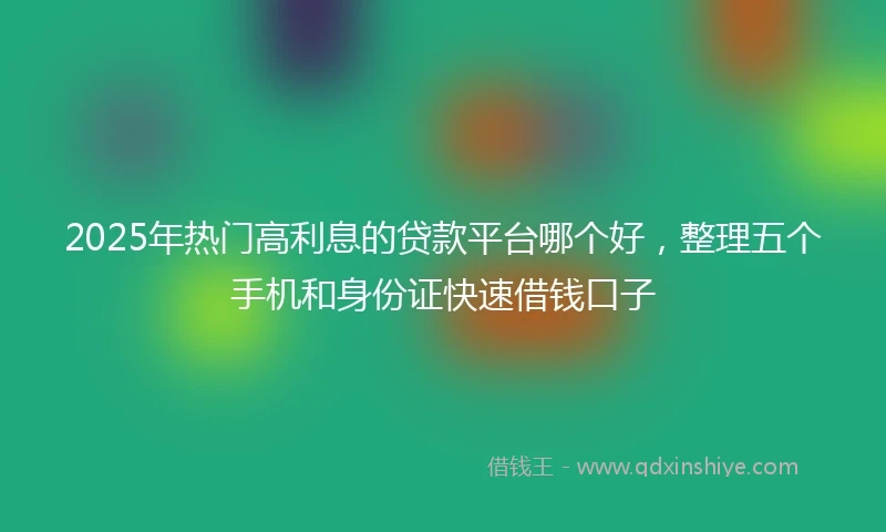 2025年热门高利息的贷款平台哪个好，整理五个手机和身份证快速借钱口子