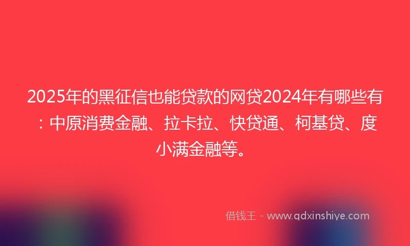 2025年的黑征信也能贷款的网贷2024年有哪些有：中原消费金融、拉卡拉、快贷通、柯基贷、度小满金融等。