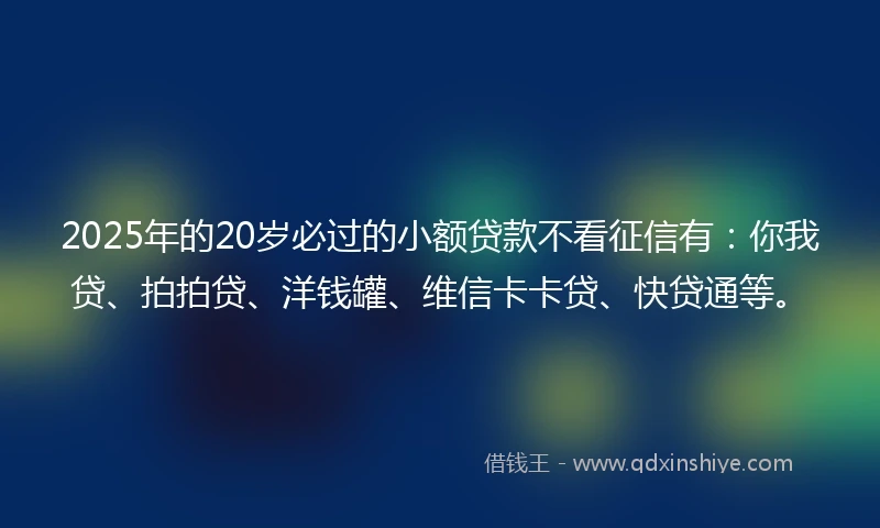 2025年的20岁必过的小额贷款不看征信有：你我贷、拍拍贷、洋钱罐、维信卡卡贷、快贷通等。