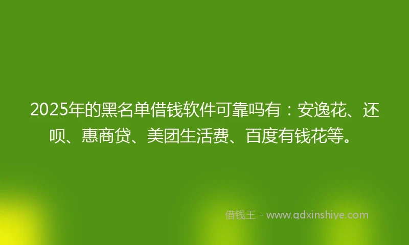 2025年的黑名单借钱软件可靠吗有：安逸花、还呗、惠商贷、美团生活费、百度有钱花等。