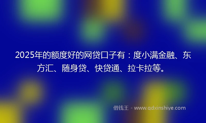 2025年的额度好的网贷口子有：度小满金融、东方汇、随身贷、快贷通、拉卡拉等。