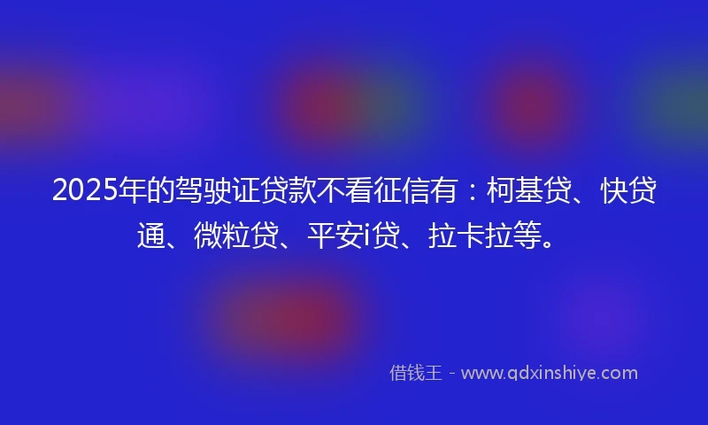 2025年的驾驶证贷款不看征信有：柯基贷、快贷通、微粒贷、平安i贷、拉卡拉等。