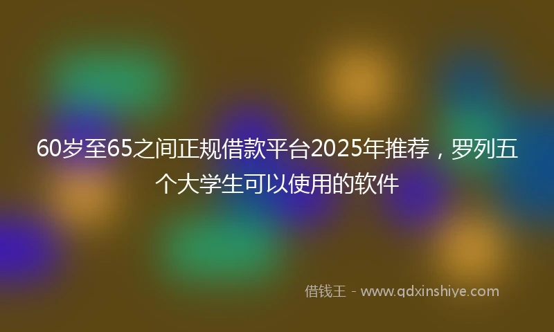 60岁至65之间正规借款平台2025年推荐，罗列五个大学生可以使用的软件