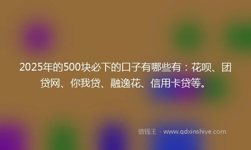 2025年的500块必下的口子有哪些有：花呗、团贷网、你我贷、融逸花、信用卡贷等。