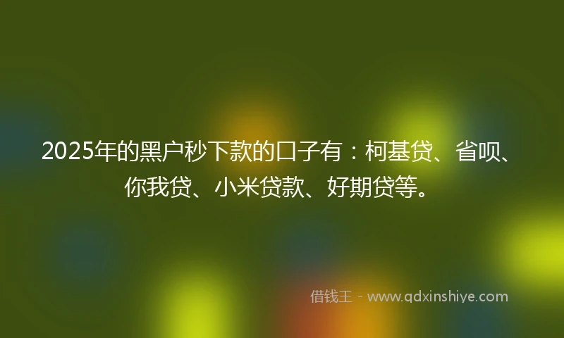 2025年的黑户秒下款的口子有：柯基贷、省呗、你我贷、小米贷款、好期贷等。