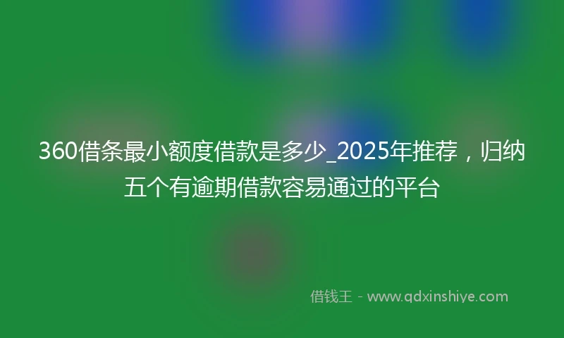 360借条最小额度借款是多少_2025年推荐，归纳五个有逾期借款容易通过的平台