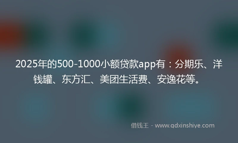 2025年的500-1000小额贷款app有：分期乐、洋钱罐、东方汇、美团生活费、安逸花等。