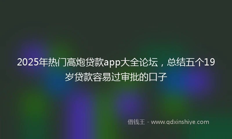 2025年热门高炮贷款app大全论坛，总结五个19岁贷款容易过审批的口子