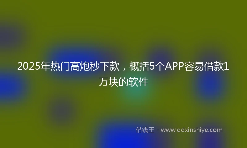 2025年热门高炮秒下款，概括5个APP容易借款1万块的软件