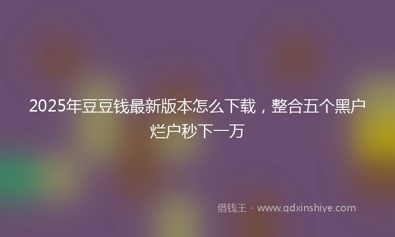 2025年豆豆钱最新版本怎么下载，整合五个黑户烂户秒下一万