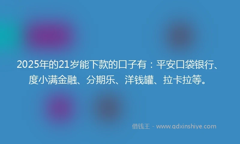 2025年的21岁能下款的口子有：平安口袋银行、度小满金融、分期乐、洋钱罐、拉卡拉等。