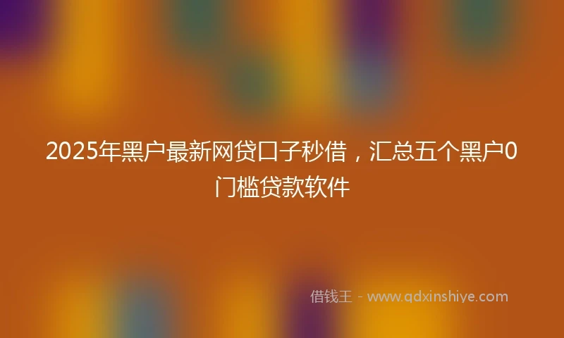 2025年黑户最新网贷口子秒借，汇总五个黑户0门槛贷款软件