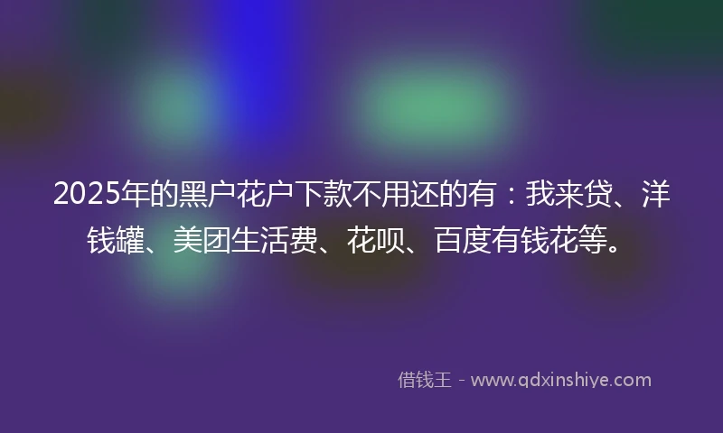 2025年的黑户花户下款不用还的有：我来贷、洋钱罐、美团生活费、花呗、百度有钱花等。