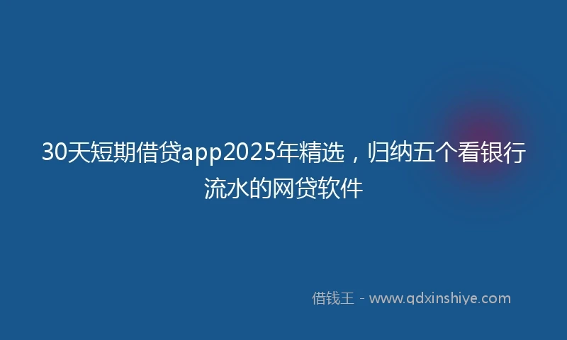 30天短期借贷app2025年精选，归纳五个看银行流水的网贷软件