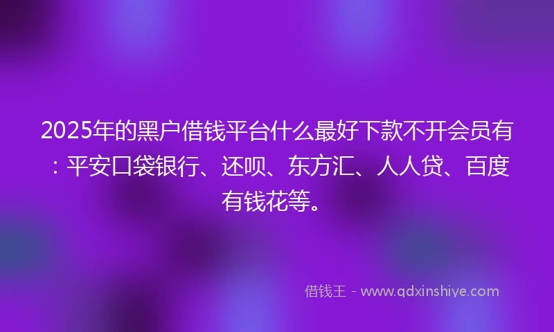 2025年的黑户借钱平台什么最好下款不开会员有：平安口袋银行、还呗、东方汇、人人贷、百度有钱花等。