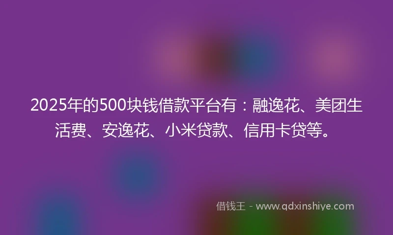 2025年的500块钱借款平台有：融逸花、美团生活费、安逸花、小米贷款、信用卡贷等。