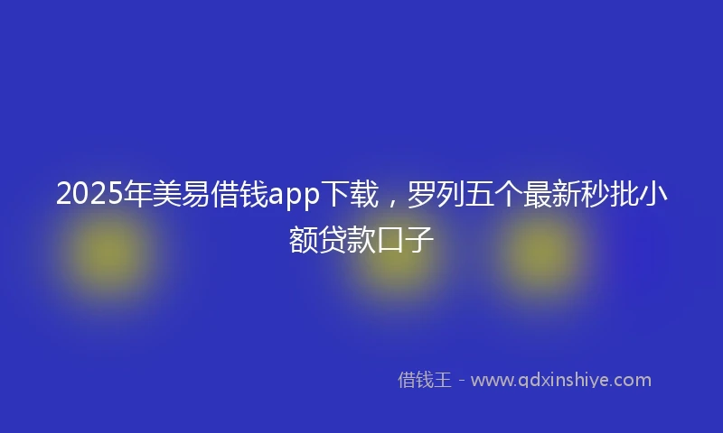 2025年美易借钱app下载，罗列五个最新秒批小额贷款口子