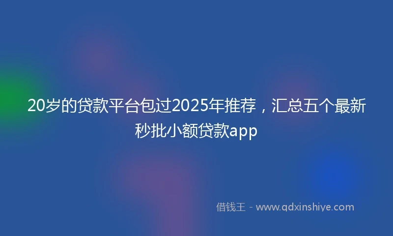 20岁的贷款平台包过2025年推荐，汇总五个最新秒批小额贷款app