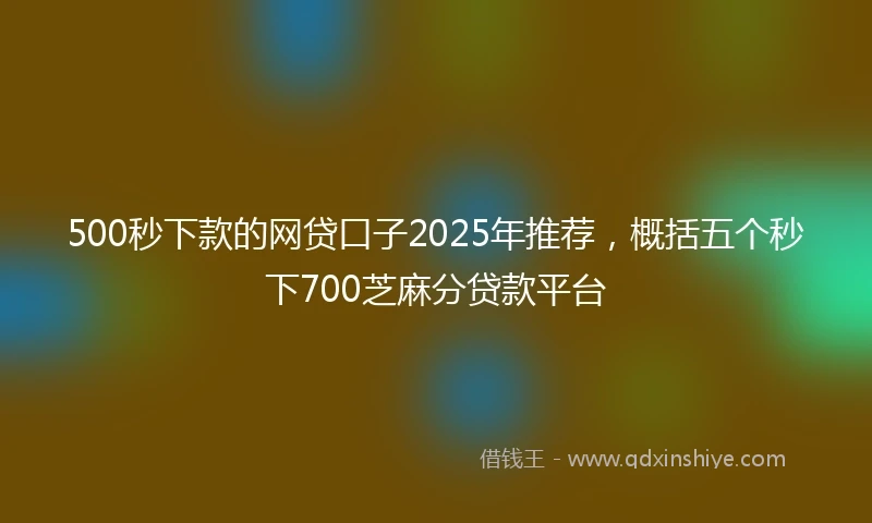 500秒下款的网贷口子2025年推荐，概括五个秒下700芝麻分贷款平台