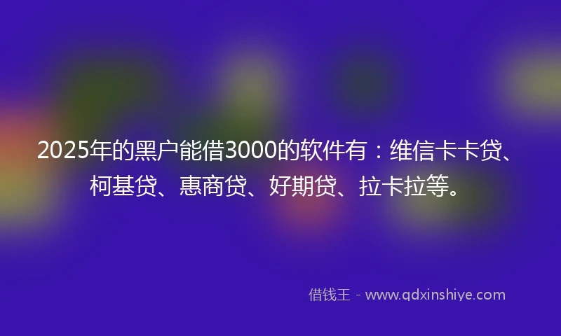 2025年的黑户能借3000的软件有：维信卡卡贷、柯基贷、惠商贷、好期贷、拉卡拉等。