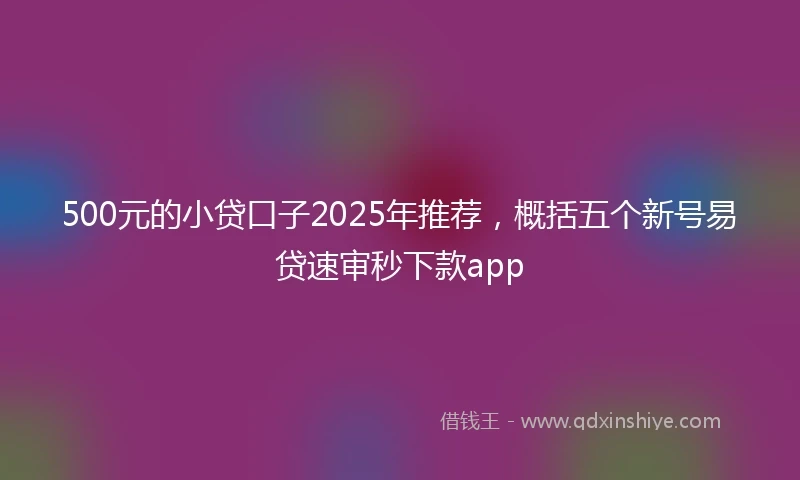 500元的小贷口子2025年推荐，概括五个新号易贷速审秒下款app