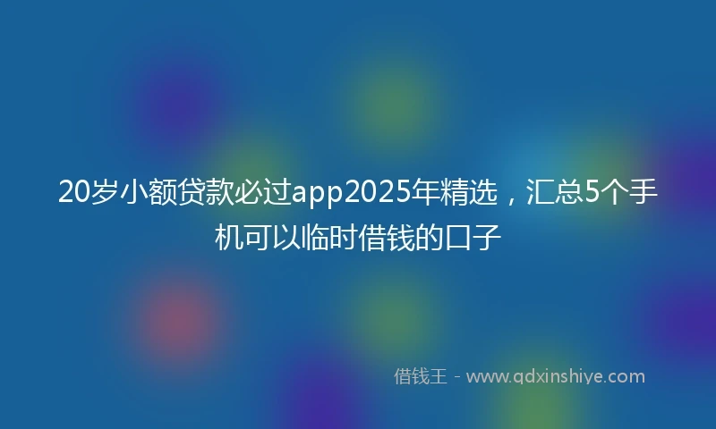 20岁小额贷款必过app2025年精选，汇总5个手机可以临时借钱的口子