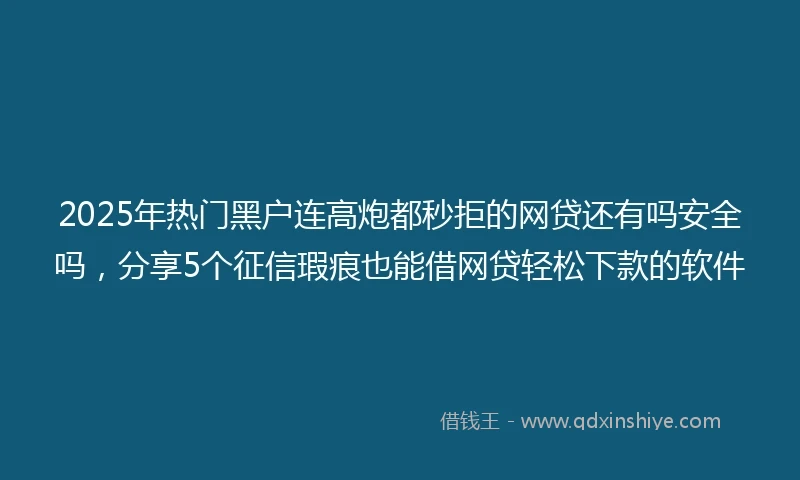 2025年热门黑户连高炮都秒拒的网贷还有吗安全吗，分享5个征信瑕疵也能借网贷轻松下款的软件