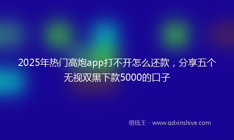 2025年热门高炮app打不开怎么还款，分享五个无视双黑下款5000的口子