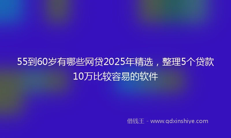 55到60岁有哪些网贷2025年精选，整理5个贷款10万比较容易的软件