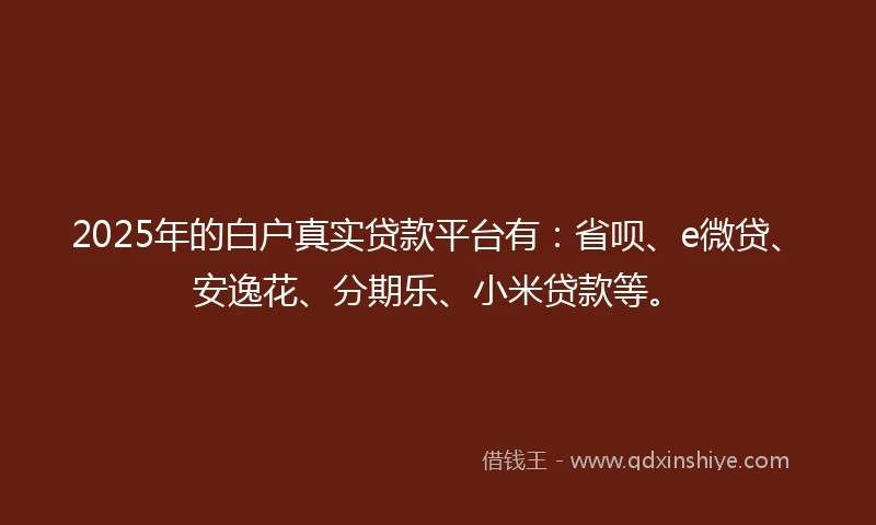 2025年的白户真实贷款平台有：省呗、e微贷、安逸花、分期乐、小米贷款等。