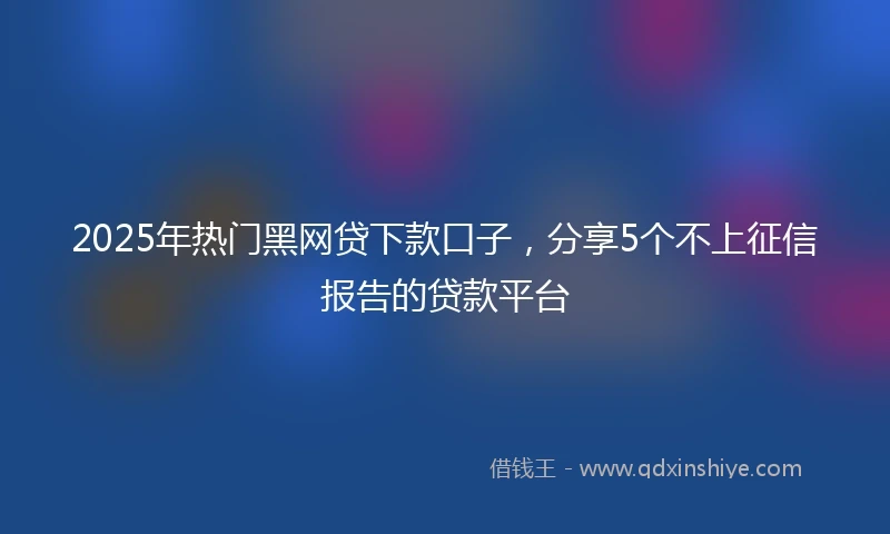 2025年热门黑网贷下款口子，分享5个不上征信报告的贷款平台
