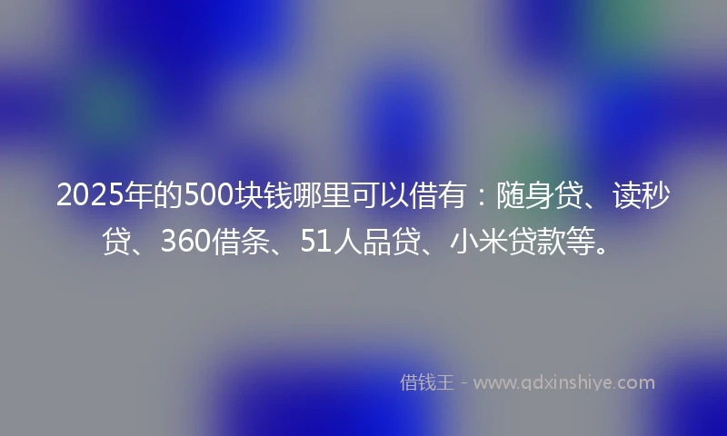 2025年的500块钱哪里可以借有：随身贷、读秒贷、360借条、51人品贷、小米贷款等。