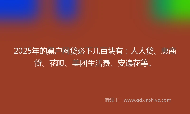 2025年的黑户网贷必下几百块有：人人贷、惠商贷、花呗、美团生活费、安逸花等。