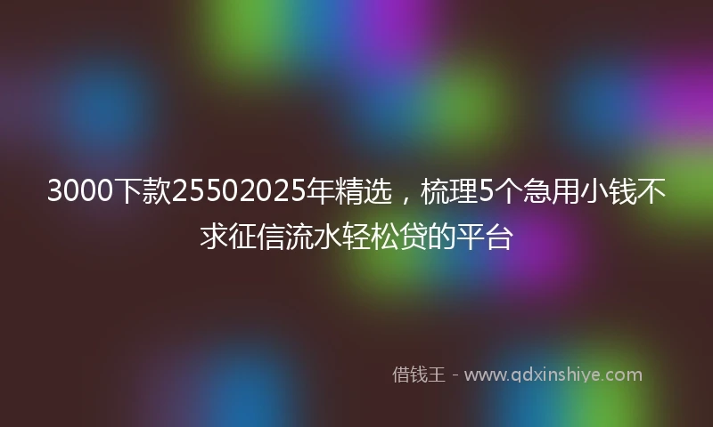 3000下款25502025年精选，梳理5个急用小钱不求征信流水轻松贷的平台