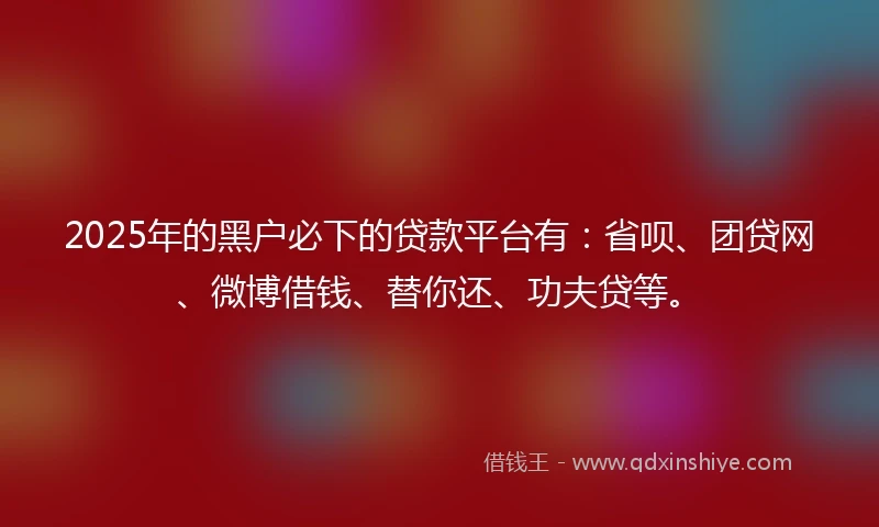 2025年的黑户必下的贷款平台有：省呗、团贷网、微博借钱、替你还、功夫贷等。