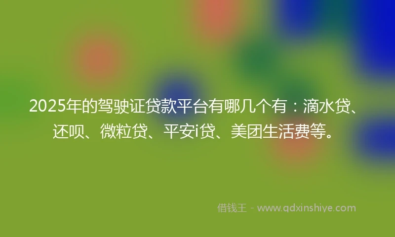 2025年的驾驶证贷款平台有哪几个有：滴水贷、还呗、微粒贷、平安i贷、美团生活费等。