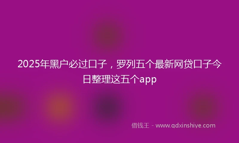 2025年黑户必过口子，罗列五个最新网贷口子今日整理这五个app