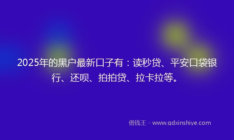2025年的黑户最新口子有：读秒贷、平安口袋银行、还呗、拍拍贷、拉卡拉等。