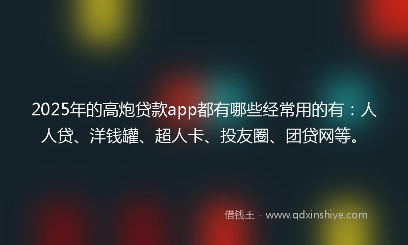 2025年的高炮贷款app都有哪些经常用的有：人人贷、洋钱罐、超人卡、投友圈、团贷网等。