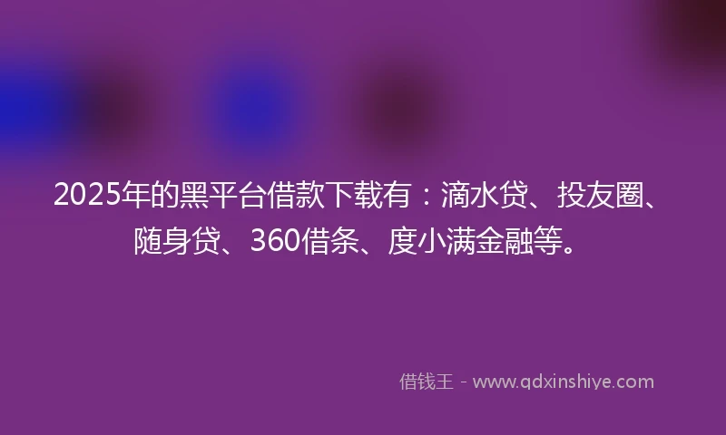 2025年的黑平台借款下载有：滴水贷、投友圈、随身贷、360借条、度小满金融等。