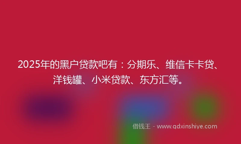 2025年的黑户贷款吧有：分期乐、维信卡卡贷、洋钱罐、小米贷款、东方汇等。
