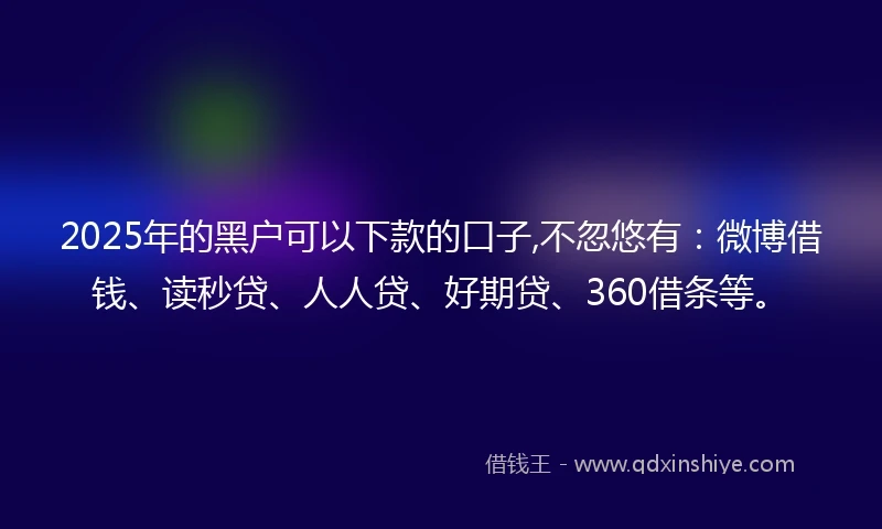 2025年的黑户可以下款的口子,不忽悠有：微博借钱、读秒贷、人人贷、好期贷、360借条等。