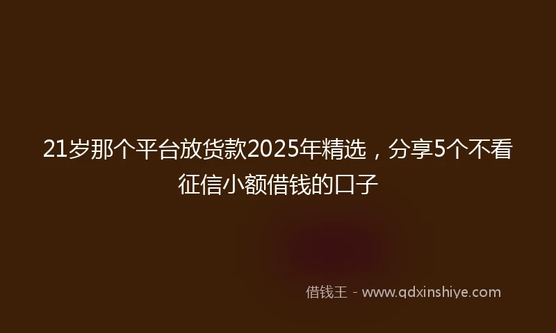 21岁那个平台放货款2025年精选，分享5个不看征信小额借钱的口子