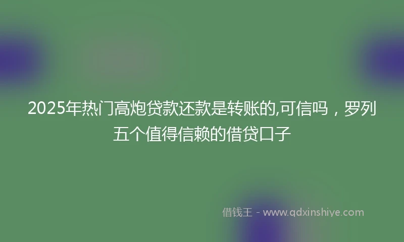 2025年热门高炮贷款还款是转账的,可信吗，罗列五个值得信赖的借贷口子